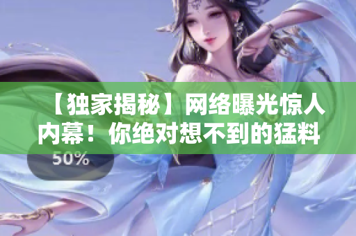 【独家揭秘】网络曝光惊人内幕！你绝对想不到的猛料！