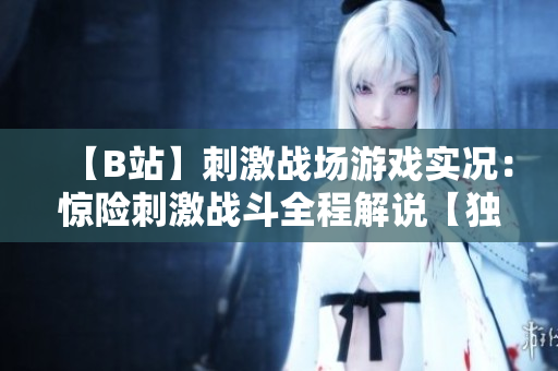 【B站】刺激战场游戏实况：惊险刺激战斗全程解说【独家原创】