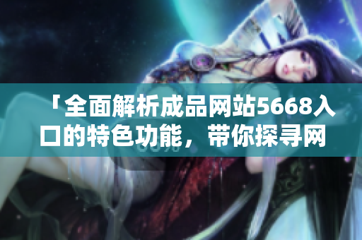 「全面解析成品网站5668入口的特色功能，带你探寻网站魅力」