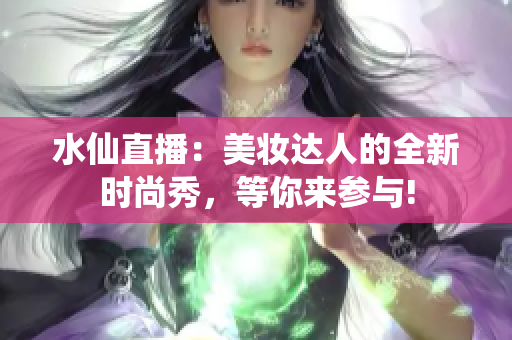 水仙直播：美妆达人的全新时尚秀，等你来参与!