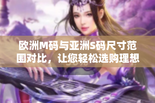 欧洲M码与亚洲S码尺寸范围对比，让您轻松选购理想尺寸
