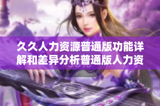 久久人力资源普通版功能详解和差异分析普通版人力资源管理系统与久久HR系统功能对比