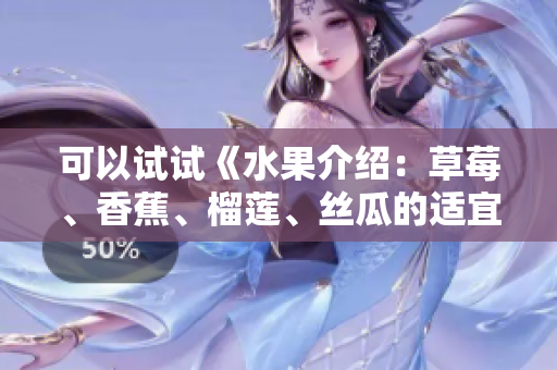 可以试试《水果介绍：草莓、香蕉、榴莲、丝瓜的适宜食用年龄》