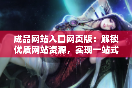 成品网站入口网页版：解锁优质网站资源，实现一站式浏览需求