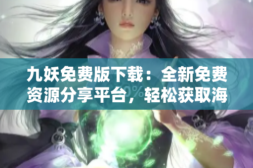 九妖免费版下载：全新免费资源分享平台，轻松获取海量资源