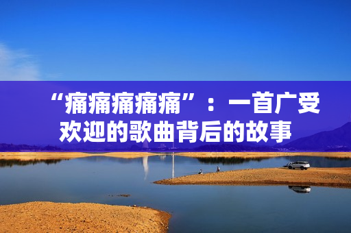 “痛痛痛痛痛”：一首广受欢迎的歌曲背后的故事