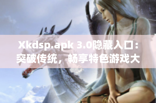 Xkdsp.apk 3.0隐藏入口：突破传统，畅享特色游戏大放送