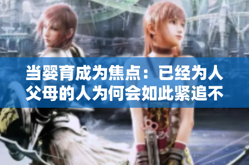 当婴育成为焦点：已经为人父母的人为何会如此紧追不舍？