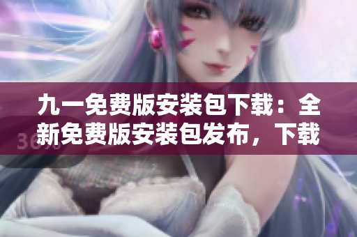 九一免费版安装包下载：全新免费版安装包发布，下载地址公开分享
