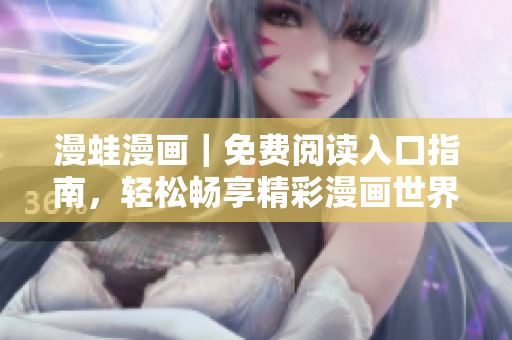 漫蛙漫画｜免费阅读入口指南，轻松畅享精彩漫画世界