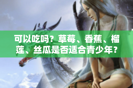 可以吃吗？草莓、香蕉、榴莲、丝瓜是否适合青少年？