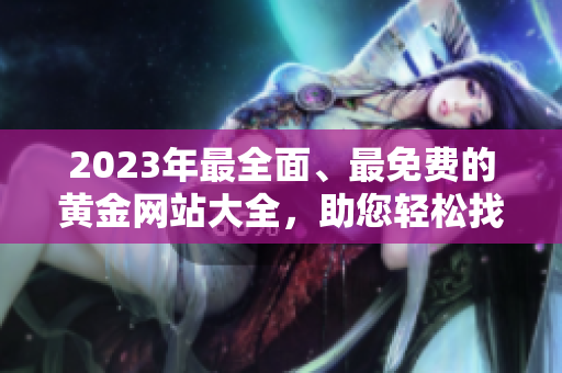 2023年最全面、最免费的黄金网站大全，助您轻松找到理想黄金资源
