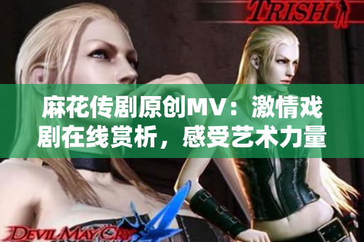 麻花传剧原创MV：激情戏剧在线赏析，感受艺术力量