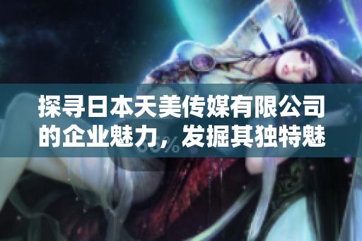 探寻日本天美传媒有限公司的企业魅力，发掘其独特魅力与发展潜力