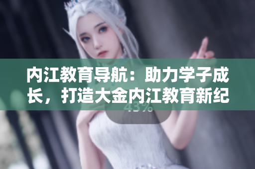 内江教育导航：助力学子成长，打造大金内江教育新纪元
