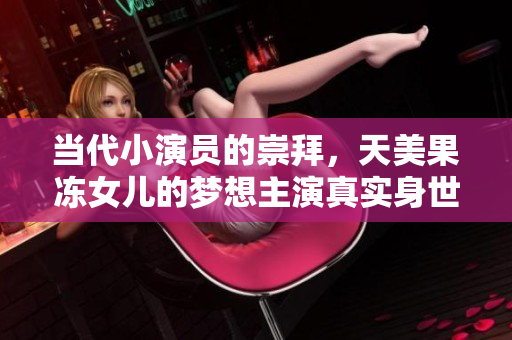 当代小演员的崇拜，天美果冻女儿的梦想主演真实身世大揭秘