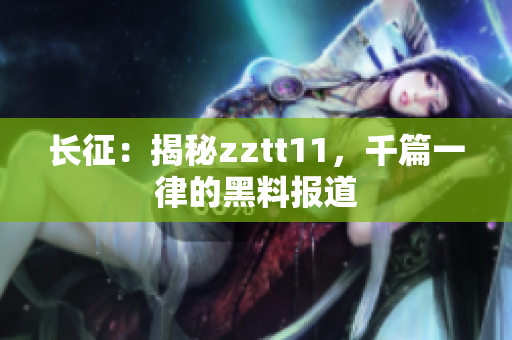 长征：揭秘zztt11，千篇一律的黑料报道