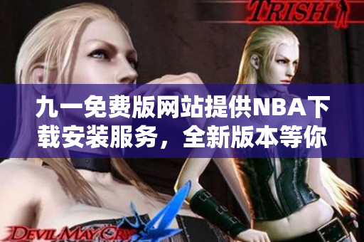 九一免费版网站提供NBA下载安装服务，全新版本等你来体验