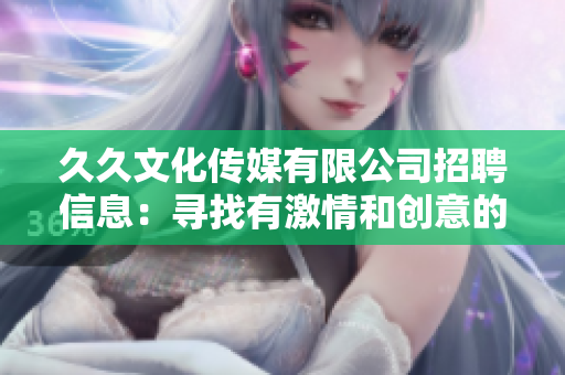 久久文化传媒有限公司招聘信息：寻找有激情和创意的人才，欢迎加入我们！