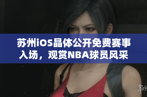 苏州iOS晶体公开免费赛事入场，观赏NBA球员风采