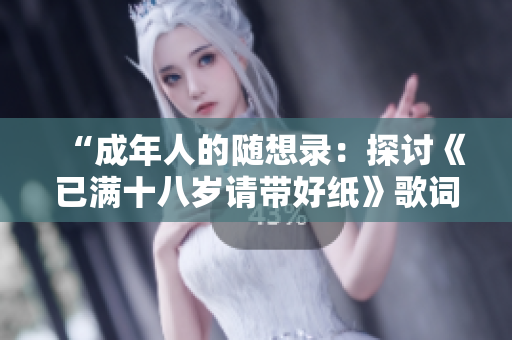 “成年人的随想录：探讨《已满十八岁请带好纸》歌词的深层意义”