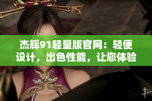 杰辉91轻量版官网：轻便设计，出色性能，让您体验全新尺度