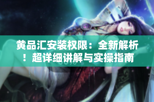 黄品汇安装权限：全新解析！超详细讲解与实操指南