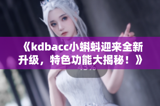 《kdbacc小蝌蚪迎来全新升级，特色功能大揭秘！》