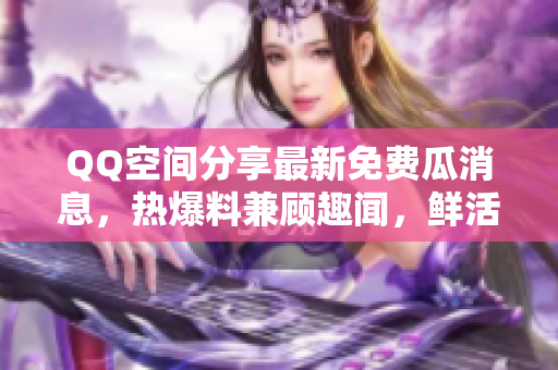 QQ空间分享最新免费瓜消息，热爆料兼顾趣闻，鲜活不断更新、精彩不容错过