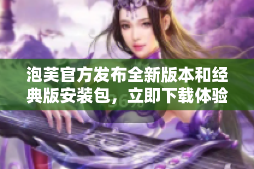 泡芙官方发布全新版本和经典版安装包，立即下载体验