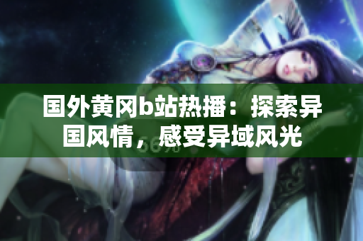 国外黄冈b站热播：探索异国风情，感受异域风光