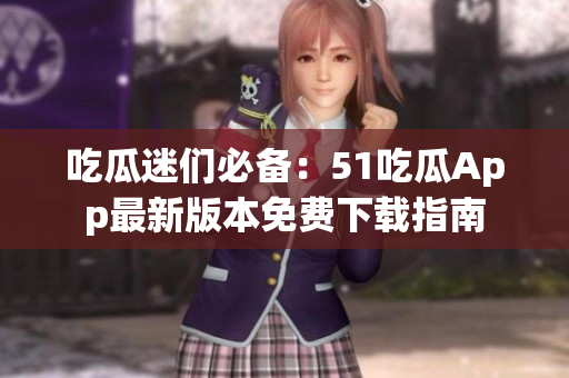 吃瓜迷们必备：51吃瓜App最新版本免费下载指南