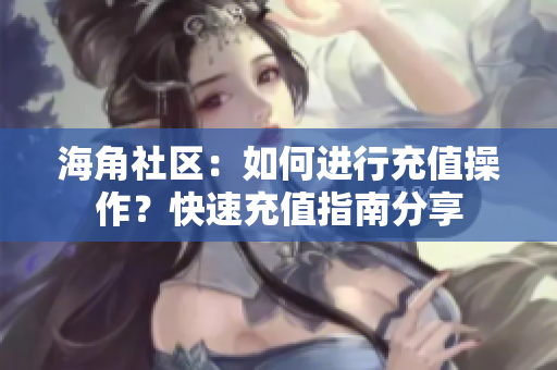 海角社区：如何进行充值操作？快速充值指南分享