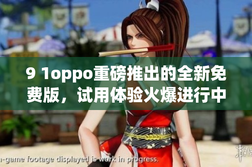 9 1oppo重磅推出的全新免费版，试用体验火爆进行中