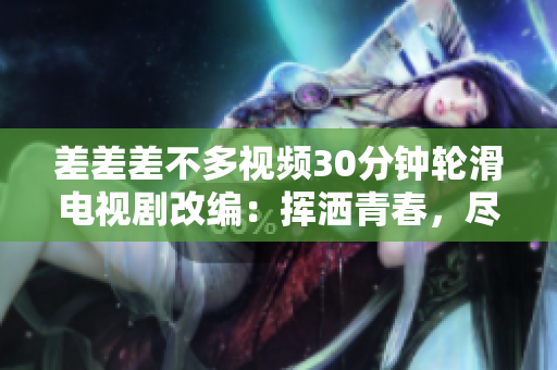 差差差不多视频30分钟轮滑电视剧改编：挥洒青春，尽情飞翔的轮滑青春剧