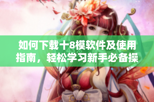 如何下载十8模软件及使用指南，轻松学习新手必备操作技能
