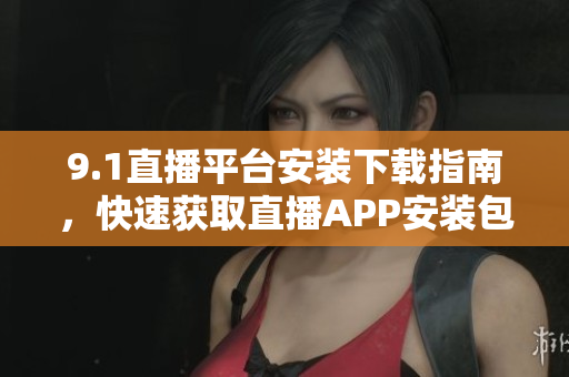9.1直播平台安装下载指南，快速获取直播APP安装包