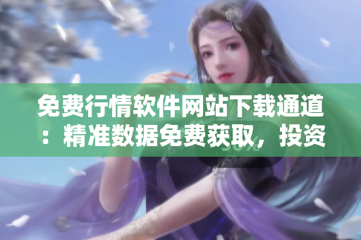 免费行情软件网站下载通道：精准数据免费获取，投资利器助您轻松把握市场动态