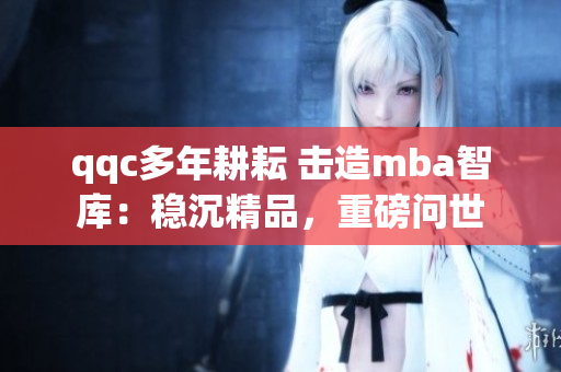 qqc多年耕耘 击造mba智库：稳沉精品，重磅问世