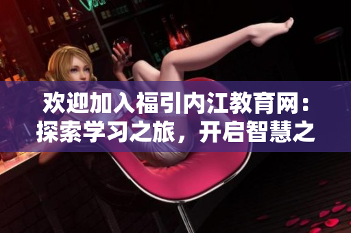 欢迎加入福引内江教育网：探索学习之旅，开启智慧之门