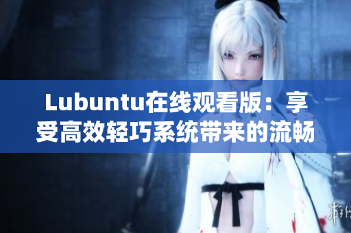 Lubuntu在线观看版：享受高效轻巧系统带来的流畅体验