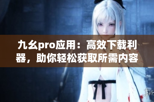 九幺pro应用：高效下载利器，助你轻松获取所需内容