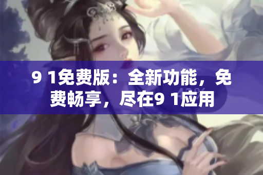 9 1免费版：全新功能，免费畅享，尽在9 1应用