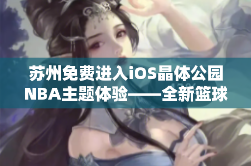 苏州免费进入iOS晶体公园NBA主题体验——全新篮球之旅