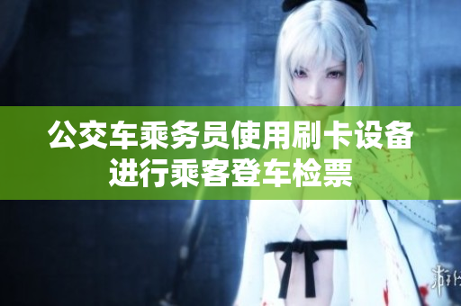 公交车乘务员使用刷卡设备进行乘客登车检票