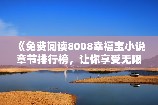 《免费阅读8008幸福宝小说章节排行榜，让你享受无限幸福！》