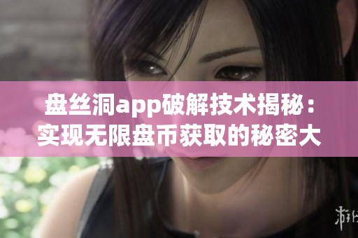 盘丝洞app破解技术揭秘：实现无限盘币获取的秘密大揭露