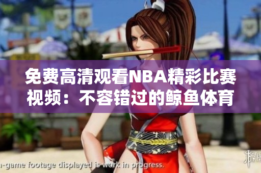 免费高清观看NBA精彩比赛视频：不容错过的鲸鱼体育平台