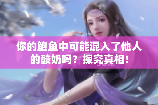 你的鲍鱼中可能混入了他人的酸奶吗？探究真相！