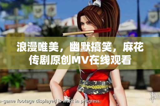 浪漫唯美，幽默搞笑，麻花传剧原创MV在线观看